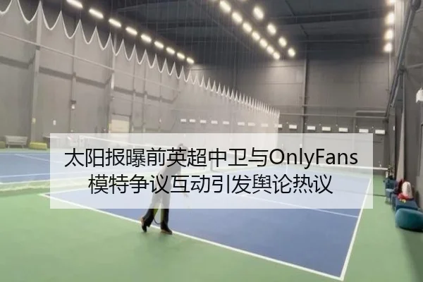 太阳报曝前英超中卫与OnlyFans模特争议互动引发舆论热议